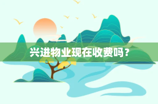 兴进物业现在收费吗？