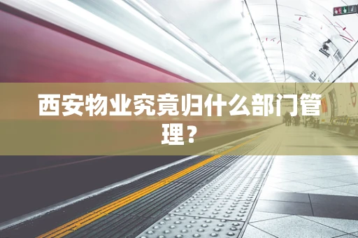 西安物业究竟归什么部门管理？