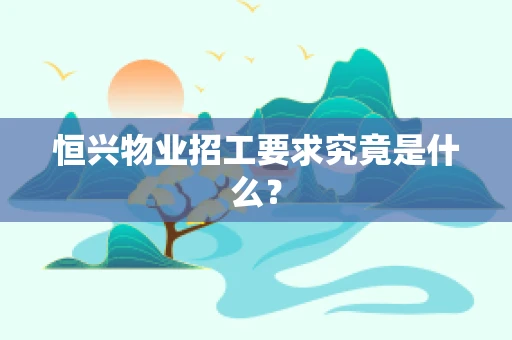 恒兴物业招工要求究竟是什么？