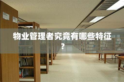 物业管理者究竟有哪些特征？