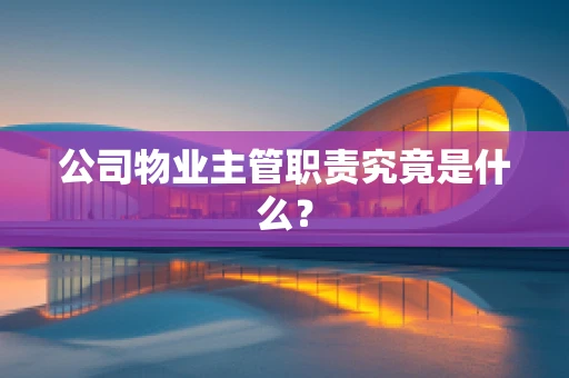公司物业主管职责究竟是什么？