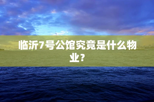 临沂7号公馆究竟是什么物业？