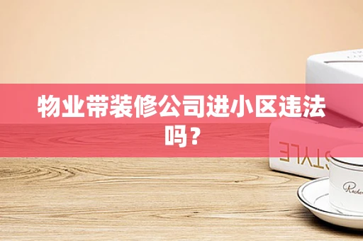 物业带装修公司进小区违法吗？