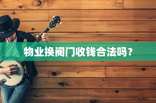 物业换阀门收钱合法吗？