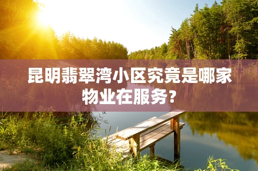 昆明翡翠湾小区究竟是哪家物业在服务？