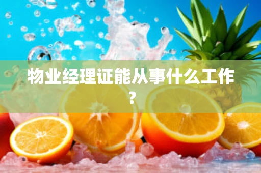 物业经理证能从事什么工作？
