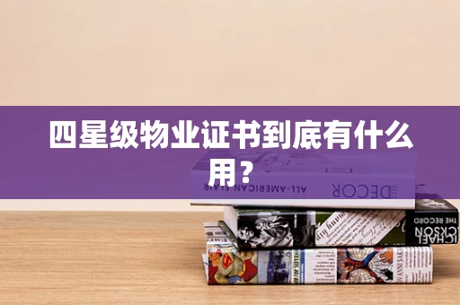 四星级物业证书到底有什么用？