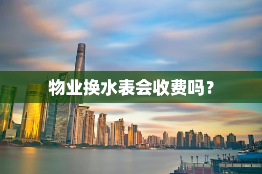 物业换水表会收费吗？