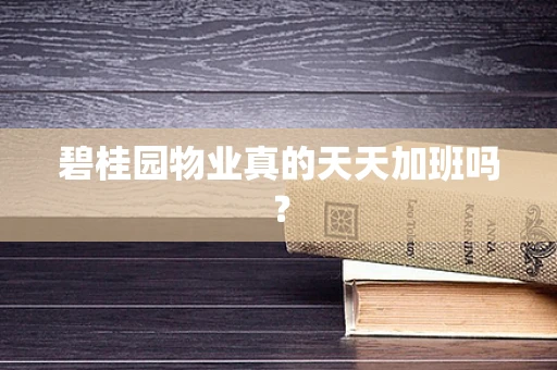 碧桂园物业真的天天加班吗？