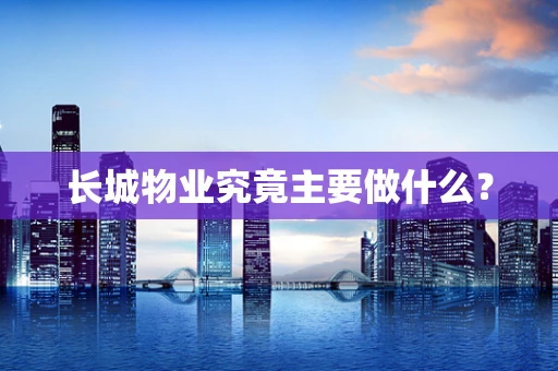 长城物业究竟主要做什么？