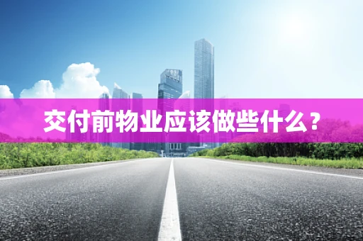 交付前物业应该做些什么？