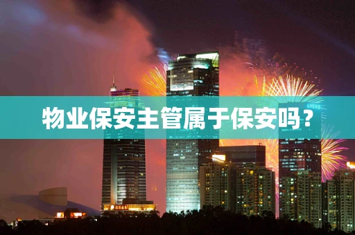 物业保安主管属于保安吗？