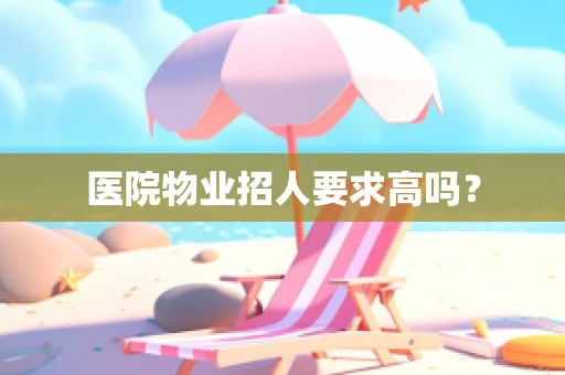 医院物业招人要求高吗？