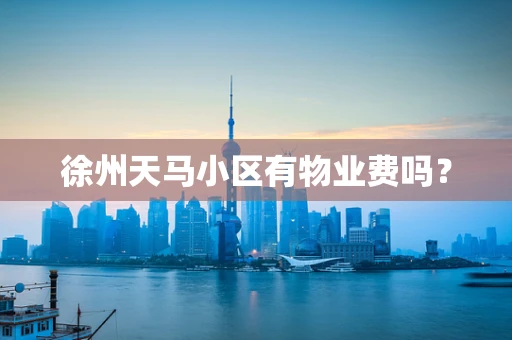 徐州天马小区有物业费吗？