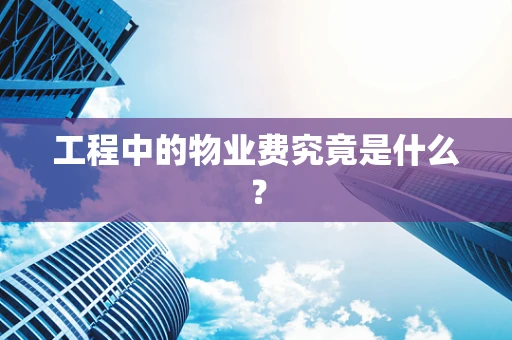 工程中的物业费究竟是什么？