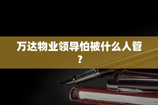 万达物业领导怕被什么人管？