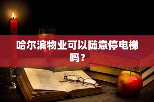哈尔滨物业可以随意停电梯吗？