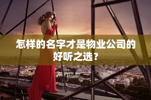 怎样的名字才是物业公司的好听之选？