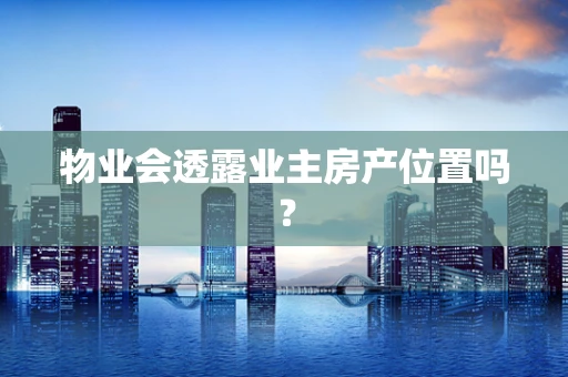 物业会透露业主房产位置吗？
