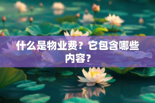 什么是物业费？它包含哪些内容？