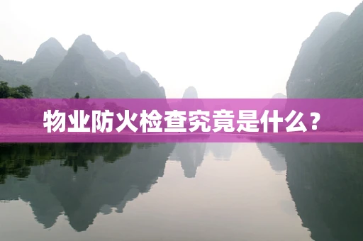 物业防火检查究竟是什么？