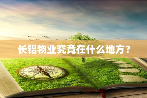 长铝物业究竟在什么地方？