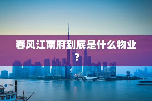 春风江南府到底是什么物业？