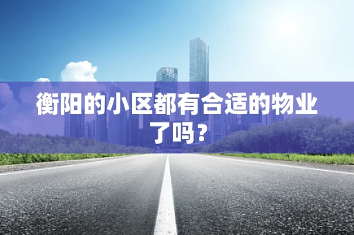 衡阳的小区都有合适的物业了吗？