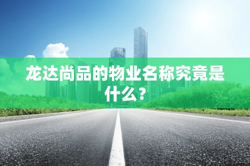 龙达尚品的物业名称究竟是什么？