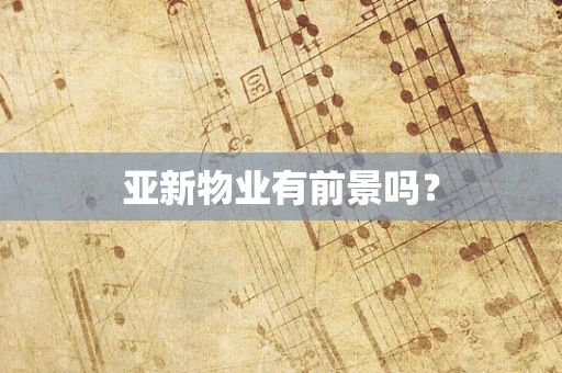 亚新物业有前景吗？