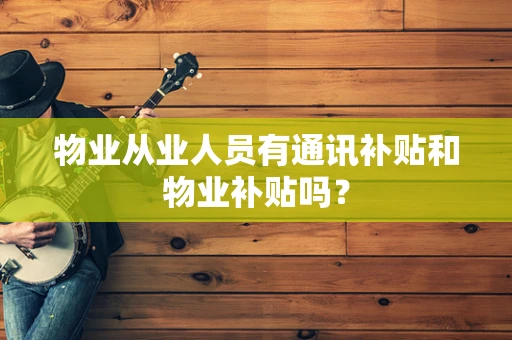 物业从业人员有通讯补贴和物业补贴吗？