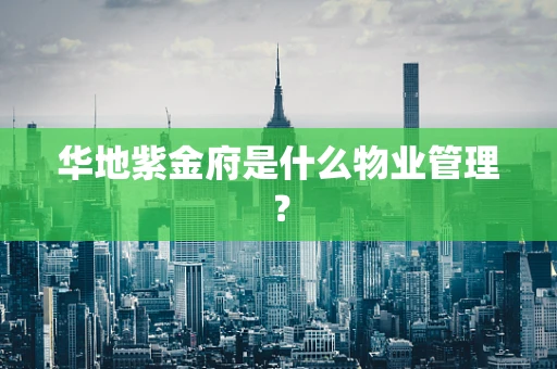华地紫金府是什么物业管理？