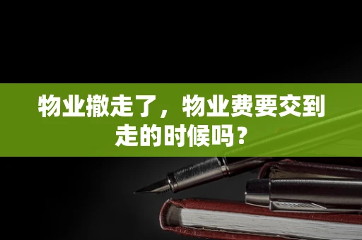 物业撤走了，物业费要交到走的时候吗？