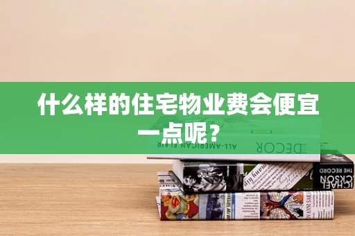 什么样的住宅物业费会便宜一点呢？