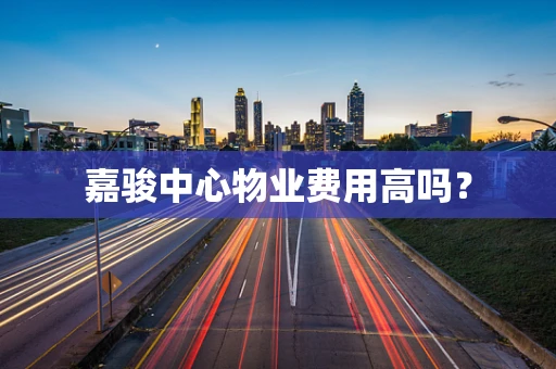 嘉骏中心物业费用高吗？