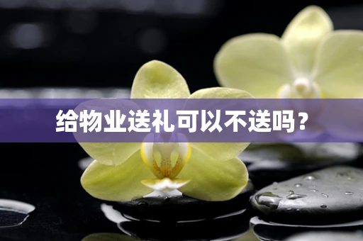 给物业送礼可以不送吗？