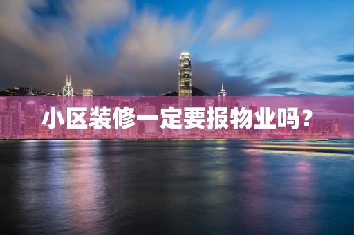 小区装修一定要报物业吗？