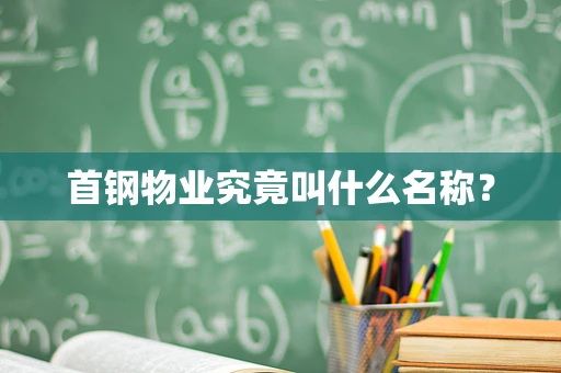 首钢物业究竟叫什么名称？