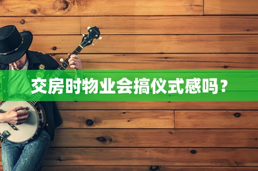 交房时物业会搞仪式感吗？