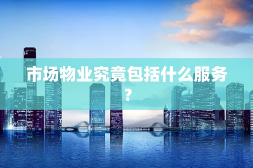 市场物业究竟包括什么服务？