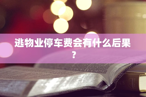逃物业停车费会有什么后果？