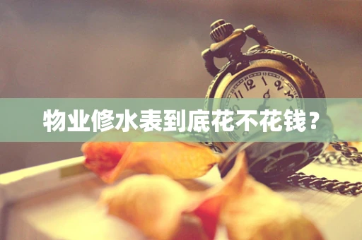 物业修水表到底花不花钱？
