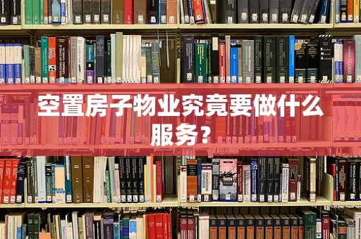 空置房子物业究竟要做什么服务？
