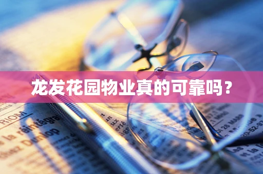龙发花园物业真的可靠吗？