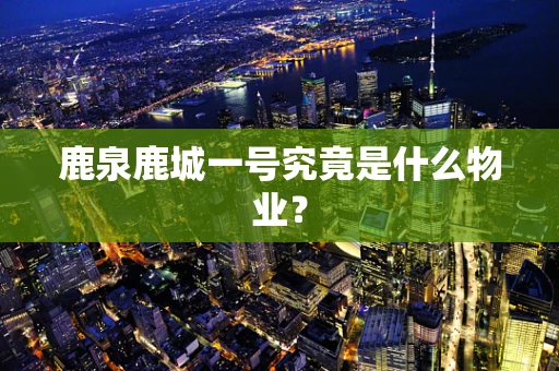 鹿泉鹿城一号究竟是什么物业？