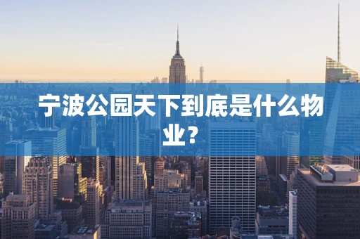 宁波公园天下到底是什么物业？