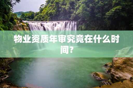 物业资质年审究竟在什么时间？