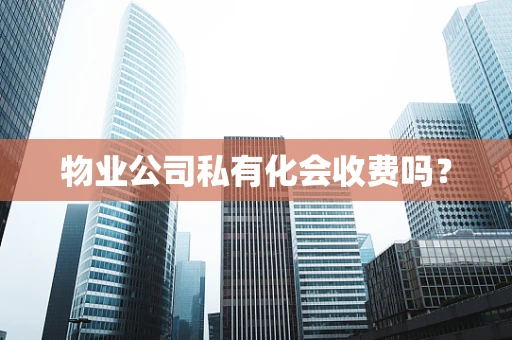 物业公司私有化会收费吗？