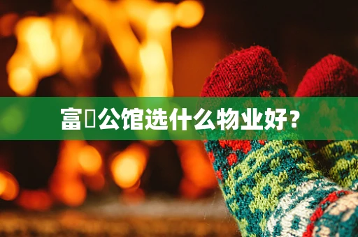富璟公馆选什么物业好？