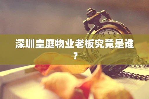 深圳皇庭物业老板究竟是谁？